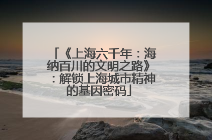《上海六千年:海纳百川的文明之路》:解锁上海城市精神的基因密码