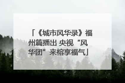 《城市风华录》福州篇播出 央视“风华团”来榕享福气