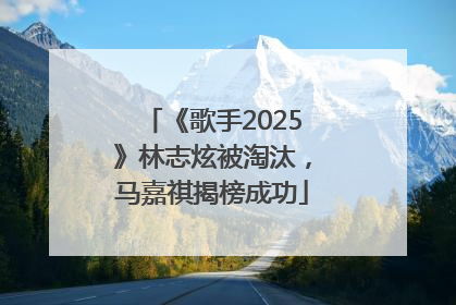 《歌手2025》林志炫被淘汰，马嘉祺揭榜成功