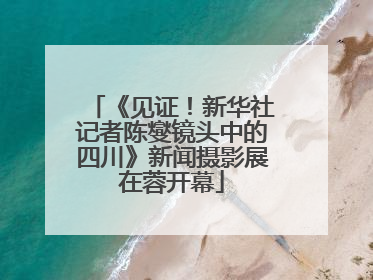 《见证！新华社记者陈燮镜头中的四川》新闻摄影展在蓉开幕