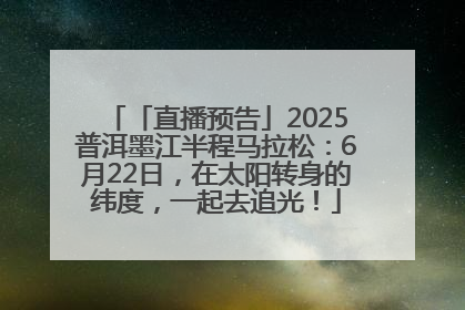 「直播预告」2025普洱墨江半程马拉松：6月22日，在太阳转身的纬度，一起去追光！