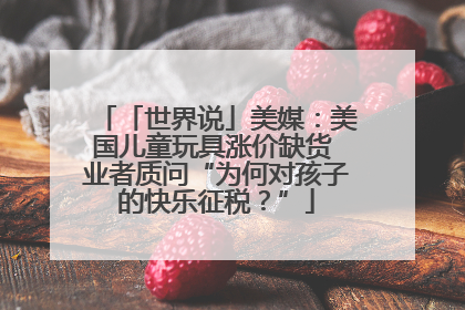 「世界说」美媒：美国儿童玩具涨价缺货 业者质问“为何对孩子的快乐征税？”