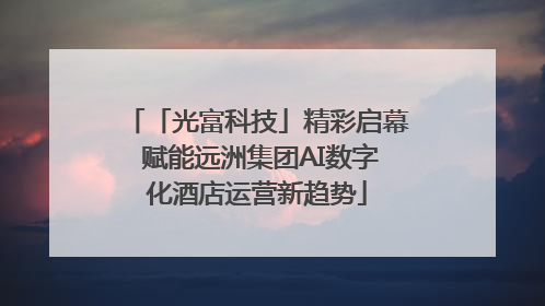 「光富科技」精彩启幕 赋能远洲集团AI数字化酒店运营新趋势