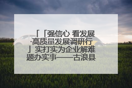 「强信心 看发展·高质量发展调研行」实打实为企业解难题办实事——古浪县优化营商环境助力企业高质量发展见闻
