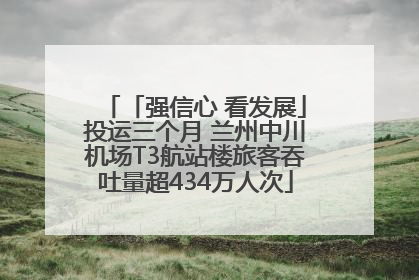 「强信心 看发展」投运三个月 兰州中川机场T3航站楼旅客吞吐量超434万人次