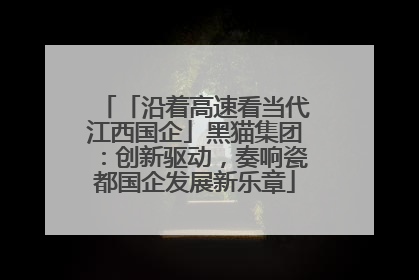 「沿着高速看当代江西国企」黑猫集团：创新驱动，奏响瓷都国企发展新乐章