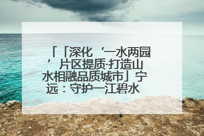 「深化‘一水两园’片区提质·打造山水相融品质城市」宁远：守护一江碧水 共享幸福河湖