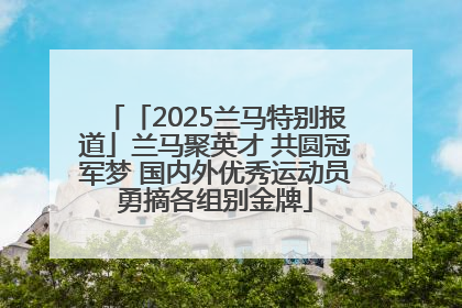 「2025兰马特别报道」兰马聚英才 共圆冠军梦 国内外优秀运动员勇摘各组别金牌
