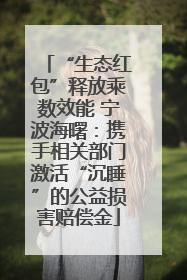 “生态红包”释放乘数效能 宁波海曙：携手相关部门激活“沉睡”的公益损害赔偿金