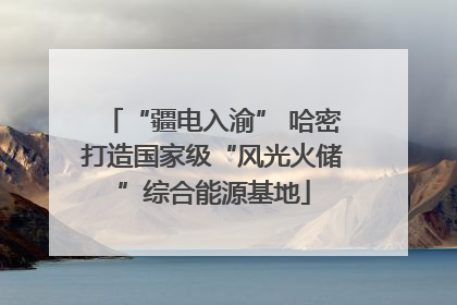 “疆电入渝” 哈密打造国家级“风光火储”综合能源基地