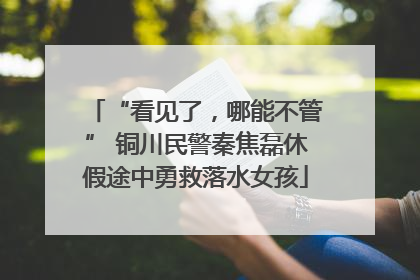 “看见了，哪能不管” 铜川民警秦焦磊休假途中勇救落水女孩