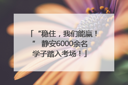 “稳住，我们能赢！” 静安6000余名学子踏入考场！
