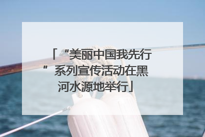 “美丽中国我先行”系列宣传活动在黑河水源地举行