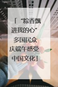 “粽香飘进我的心” 多国民众庆端午感受中国文化