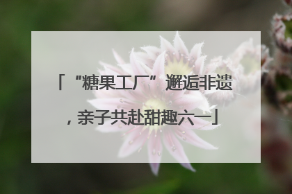 “糖果工厂”邂逅非遗，亲子共赴甜趣六一