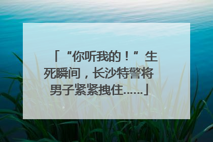 “你听我的！”生死瞬间，长沙特警将男子紧紧拽住……