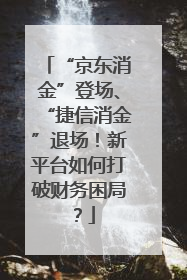 “京东消金”登场、“捷信消金”退场！新平台如何打破财务困局？