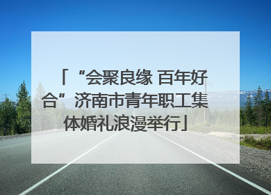 “会聚良缘 百年好合”济南市青年职工集体婚礼浪漫举行
