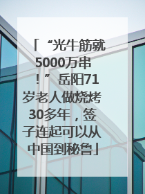 “光牛筋就5000万串！”岳阳71岁老人做烧烤30多年，签子连起可以从中国到秘鲁