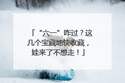 “六一”咋过？这几个宝藏地快收藏，娃来了不想走！