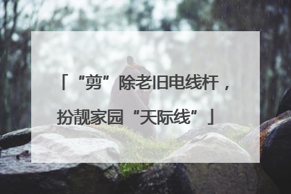 “剪”除老旧电线杆，扮靓家园“天际线”