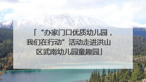 “办家门口优质幼儿园，我们在行动”活动走进洪山区武南幼儿园童趣园