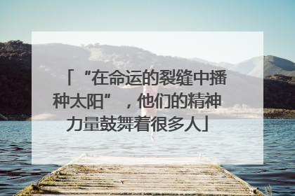 “在命运的裂缝中播种太阳”，他们的精神力量鼓舞着很多人