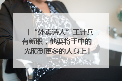 “外卖诗人”王计兵有新职，他要将手中的光照到更多的人身上