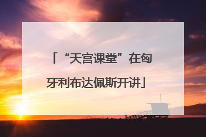 “天宫课堂”在匈牙利布达佩斯开讲