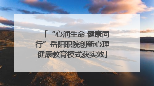 “心润生命 健康同行”岳阳职院创新心理健康教育模式获实效