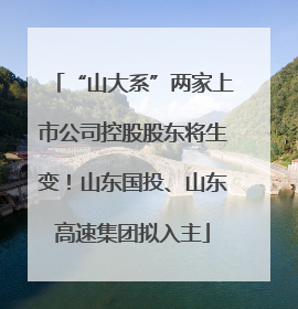 “山大系”两家上市公司控股股东将生变！山东国投、山东高速集团拟入主