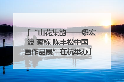“山花集韵——缪宏波 蔡栋 陈丰松中国画作品展”在杭举办