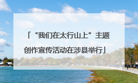 “我们在太行山上”主题创作宣传活动在涉县举行