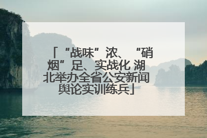 “战味”浓、“硝烟”足、实战化 湖北举办全省公安新闻舆论实训练兵