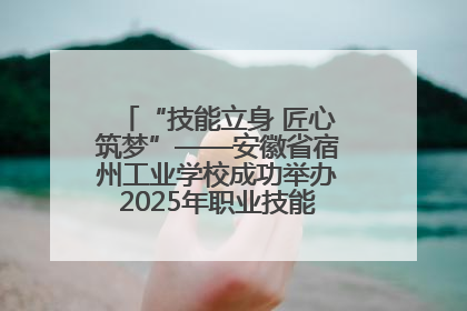“技能立身 匠心筑梦”——安徽省宿州工业学校成功举办2025年职业技能活动周各项活动
