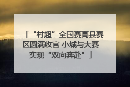 “村超”全国赛高县赛区圆满收官 小城与大赛实现“双向奔赴”