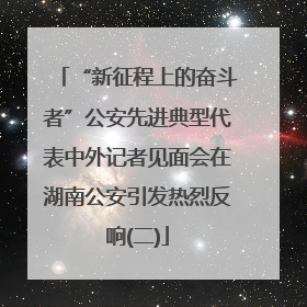 “新征程上的奋斗者”公安先进典型代表中外记者见面会在湖南公安引发热烈反响(二)