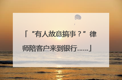 “有人故意搞事？”律师陪客户来到银行……