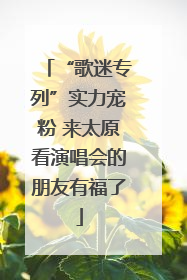 “歌迷专列”实力宠粉 来太原看演唱会的朋友有福了