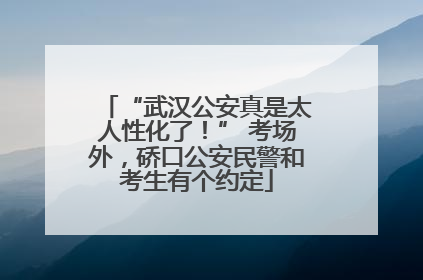 “武汉公安真是太人性化了！” 考场外，硚口公安民警和考生有个约定