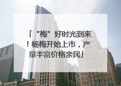 “梅”好时光到来！杨梅开始上市，产量丰富价格亲民