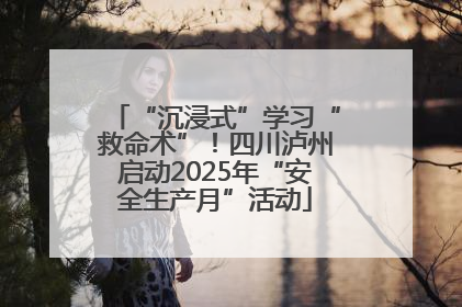 “沉浸式”学习“救命术”！四川泸州启动2025年“安全生产月”活动