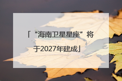 “海南卫星星座”将于2027年建成