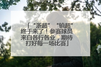 “浙超”“镇超”终于来了！参赛球员来自各行各业，期待打好每一场比赛