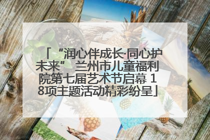 “润心伴成长·同心护未来” 兰州市儿童福利院第七届艺术节启幕 18项主题活动精彩纷呈