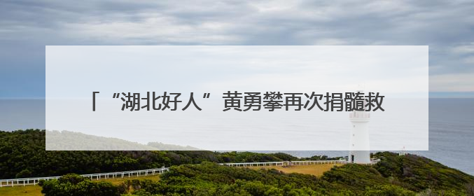 “湖北好人”黄勇攀再次捐髓救人，去年曾捐髓救过同一患者