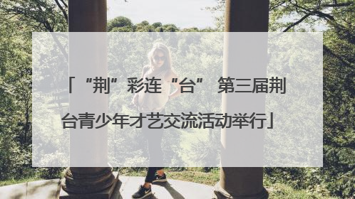 “荆”彩连“台” 第三届荆台青少年才艺交流活动举行