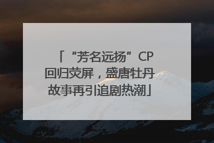 “芳名远扬”CP回归荧屏，盛唐牡丹故事再引追剧热潮