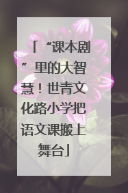 “课本剧”里的大智慧！世青文化路小学把语文课搬上舞台