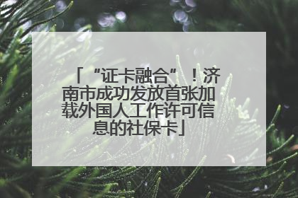 “证卡融合”！济南市成功发放首张加载外国人工作许可信息的社保卡